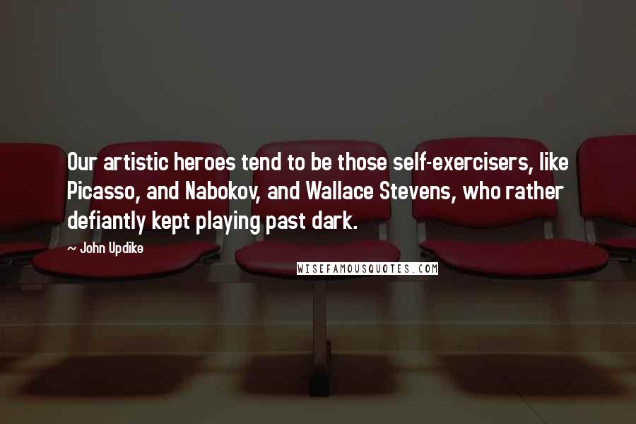 John Updike Quotes: Our artistic heroes tend to be those self-exercisers, like Picasso, and Nabokov, and Wallace Stevens, who rather defiantly kept playing past dark.