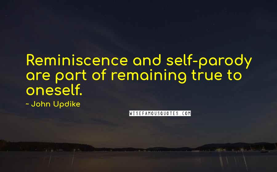 John Updike Quotes: Reminiscence and self-parody are part of remaining true to oneself.