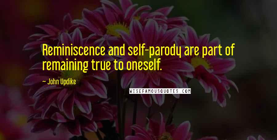 John Updike Quotes: Reminiscence and self-parody are part of remaining true to oneself.