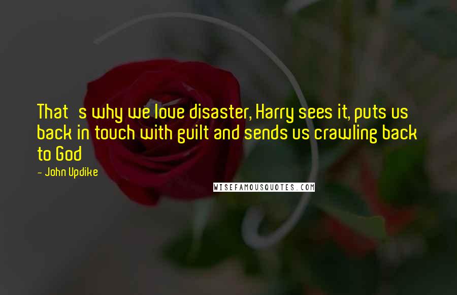 John Updike Quotes: That's why we love disaster, Harry sees it, puts us back in touch with guilt and sends us crawling back to God