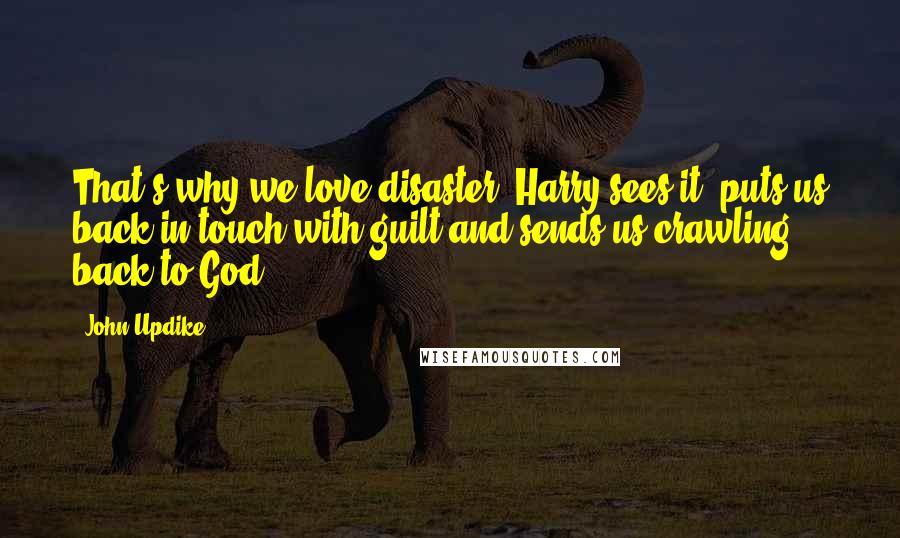 John Updike Quotes: That's why we love disaster, Harry sees it, puts us back in touch with guilt and sends us crawling back to God