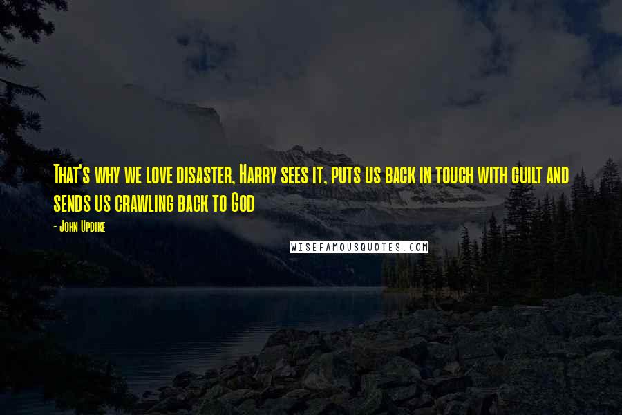 John Updike Quotes: That's why we love disaster, Harry sees it, puts us back in touch with guilt and sends us crawling back to God