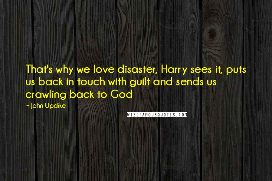 John Updike Quotes: That's why we love disaster, Harry sees it, puts us back in touch with guilt and sends us crawling back to God