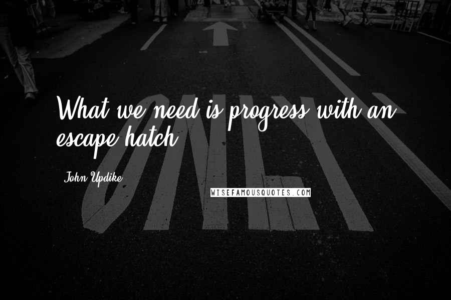 John Updike Quotes: What we need is progress with an escape hatch.