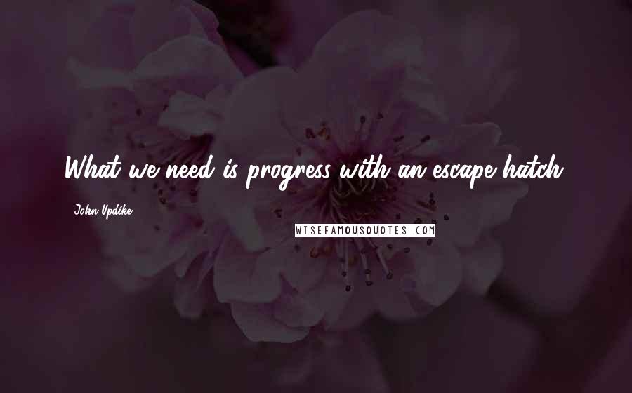 John Updike Quotes: What we need is progress with an escape hatch.