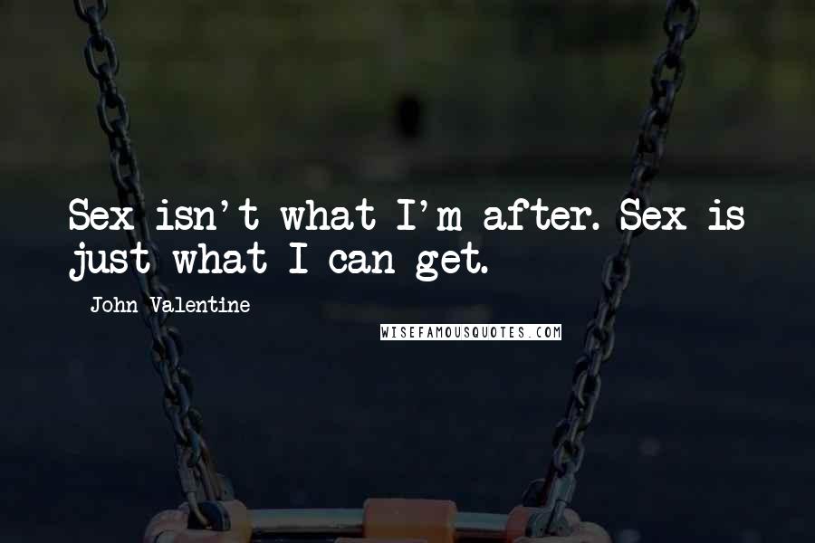 John Valentine Quotes: Sex isn't what I'm after. Sex is just what I can get.