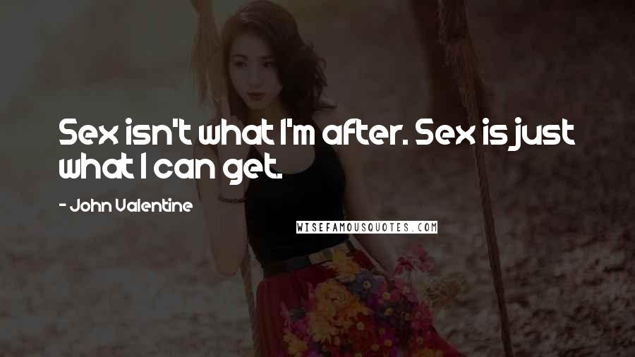 John Valentine Quotes: Sex isn't what I'm after. Sex is just what I can get.