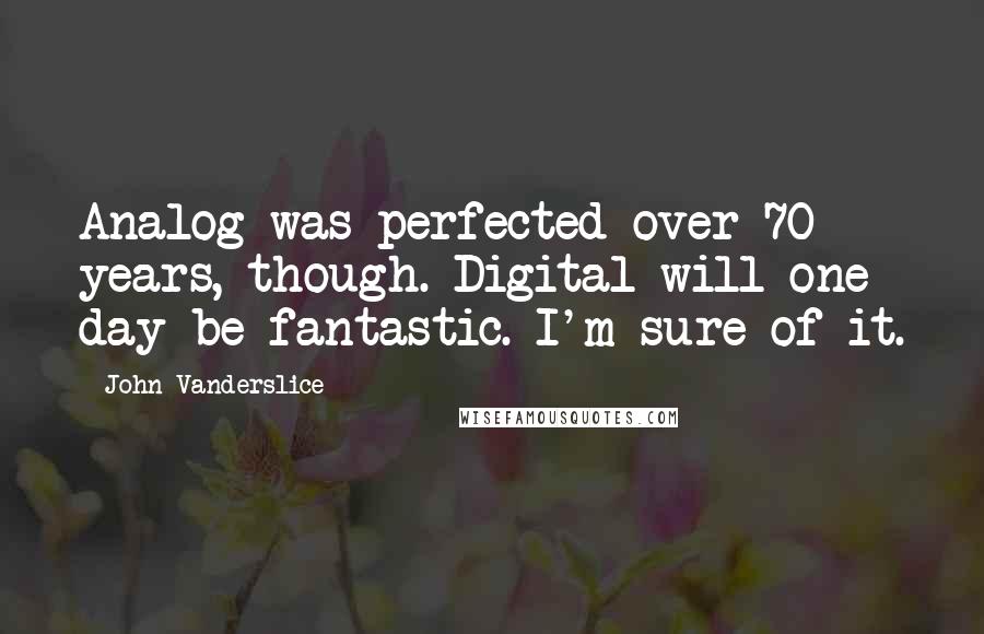 John Vanderslice Quotes: Analog was perfected over 70 years, though. Digital will one day be fantastic. I'm sure of it.