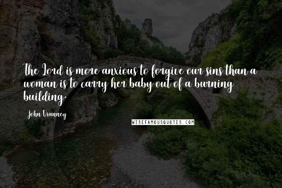 John Vianney Quotes: The Lord is more anxious to forgive our sins than a woman is to carry her baby out of a burning building.