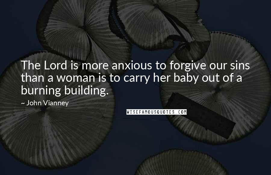 John Vianney Quotes: The Lord is more anxious to forgive our sins than a woman is to carry her baby out of a burning building.