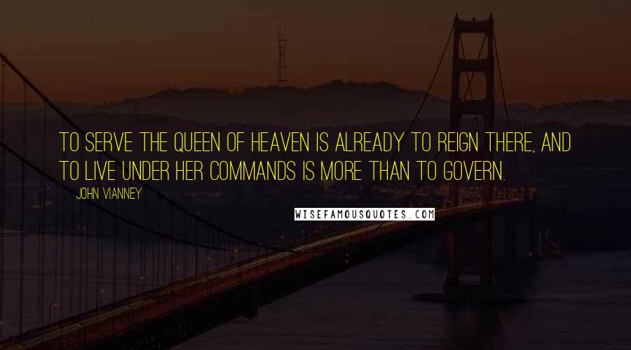 John Vianney Quotes: To serve the Queen of Heaven is already to reign there, and to live under her commands is more than to govern.