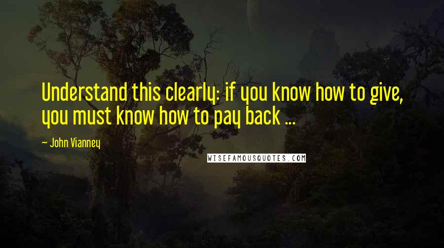 John Vianney Quotes: Understand this clearly: if you know how to give, you must know how to pay back ...