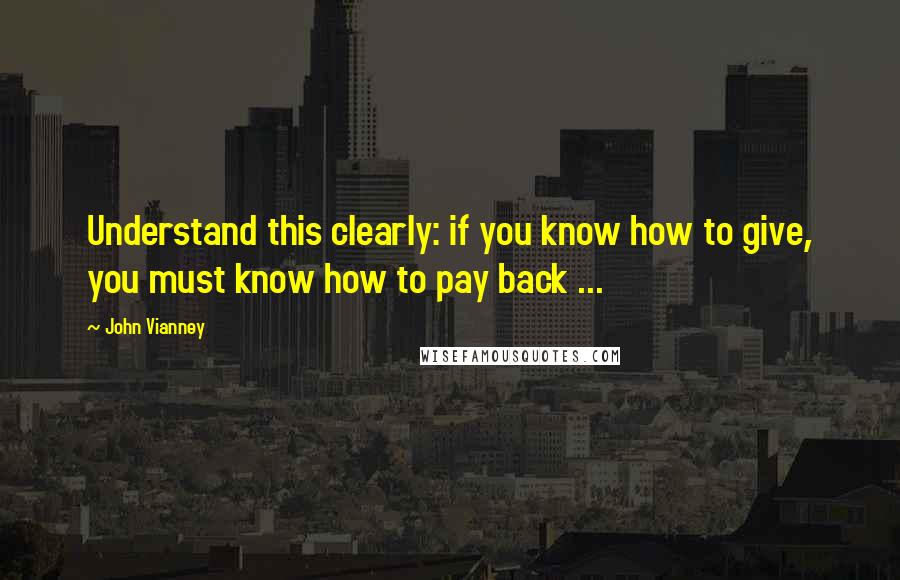 John Vianney Quotes: Understand this clearly: if you know how to give, you must know how to pay back ...