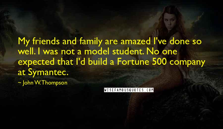 John W. Thompson Quotes: My friends and family are amazed I've done so well. I was not a model student. No one expected that I'd build a Fortune 500 company at Symantec.