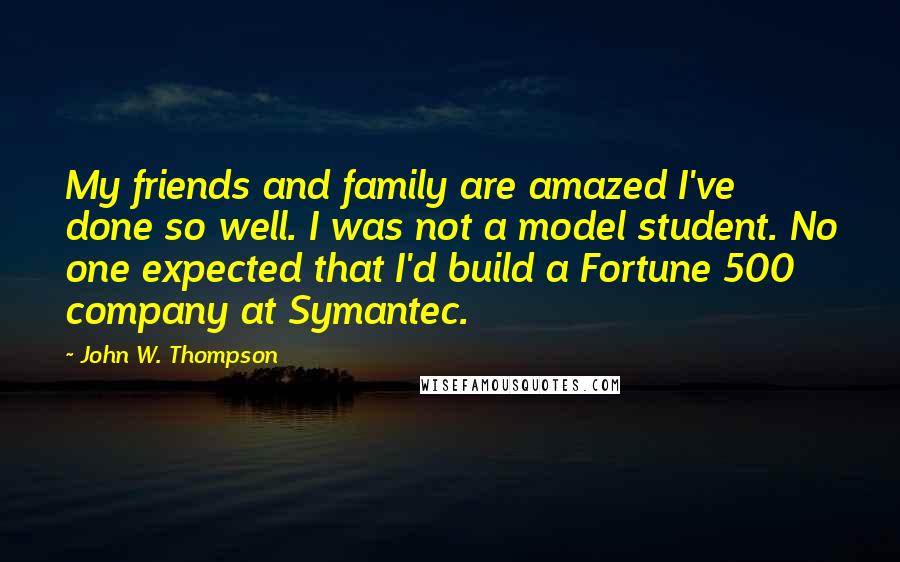 John W. Thompson Quotes: My friends and family are amazed I've done so well. I was not a model student. No one expected that I'd build a Fortune 500 company at Symantec.