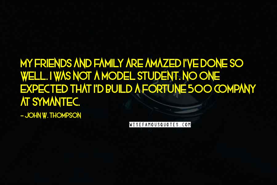 John W. Thompson Quotes: My friends and family are amazed I've done so well. I was not a model student. No one expected that I'd build a Fortune 500 company at Symantec.