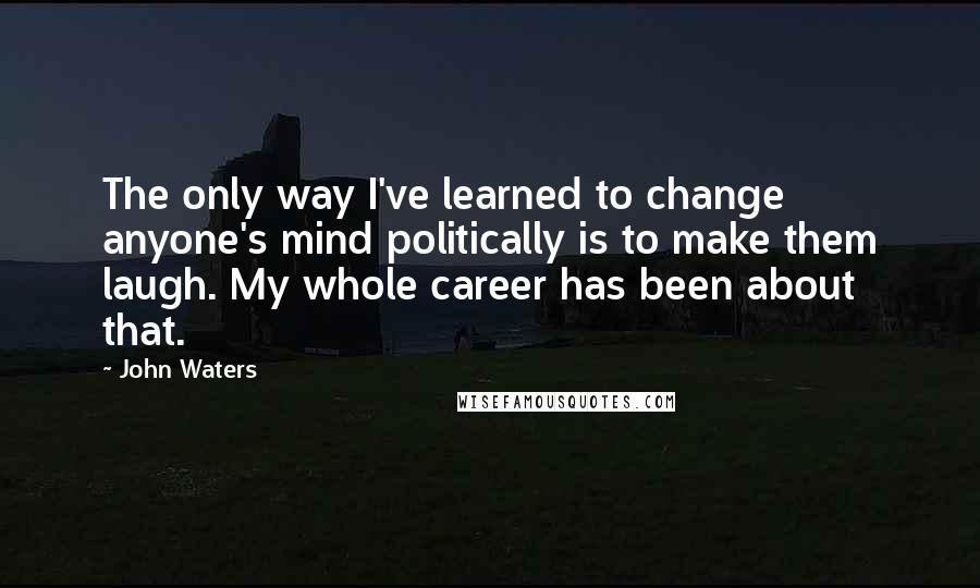 John Waters Quotes: The only way I've learned to change anyone's mind politically is to make them laugh. My whole career has been about that.