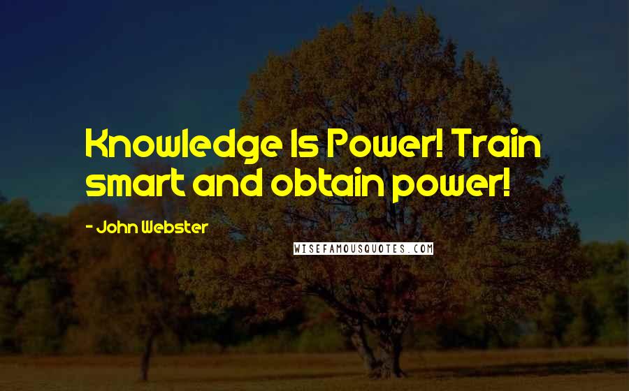 John Webster Quotes: Knowledge Is Power! Train smart and obtain power!