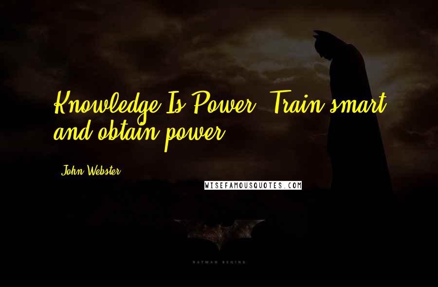 John Webster Quotes: Knowledge Is Power! Train smart and obtain power!