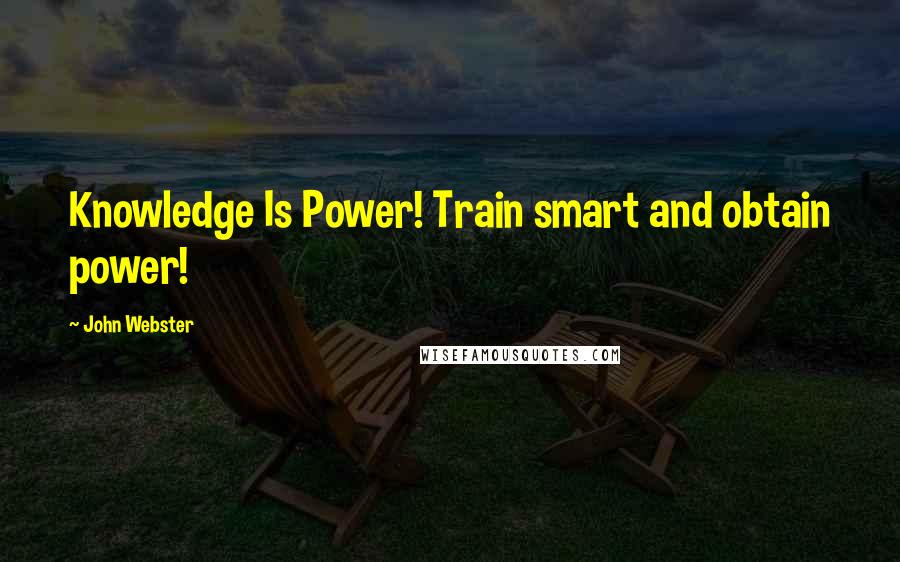 John Webster Quotes: Knowledge Is Power! Train smart and obtain power!