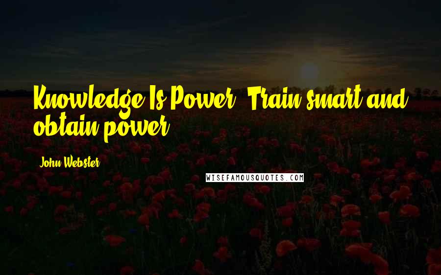 John Webster Quotes: Knowledge Is Power! Train smart and obtain power!