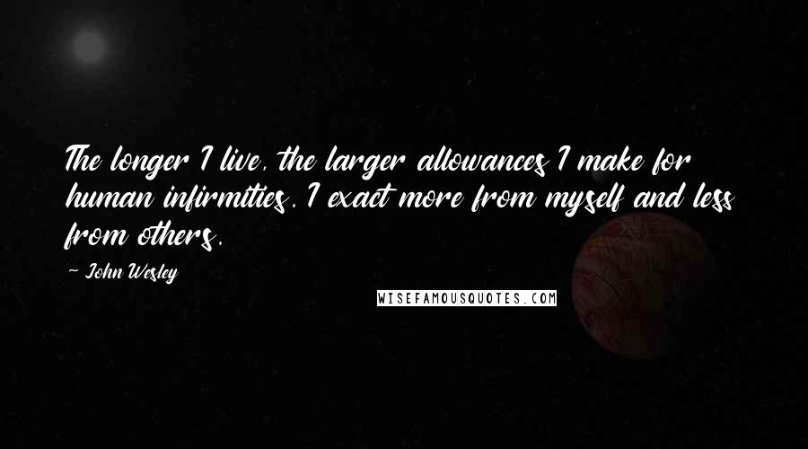 John Wesley Quotes: The longer I live, the larger allowances I make for human infirmities. I exact more from myself and less from others.