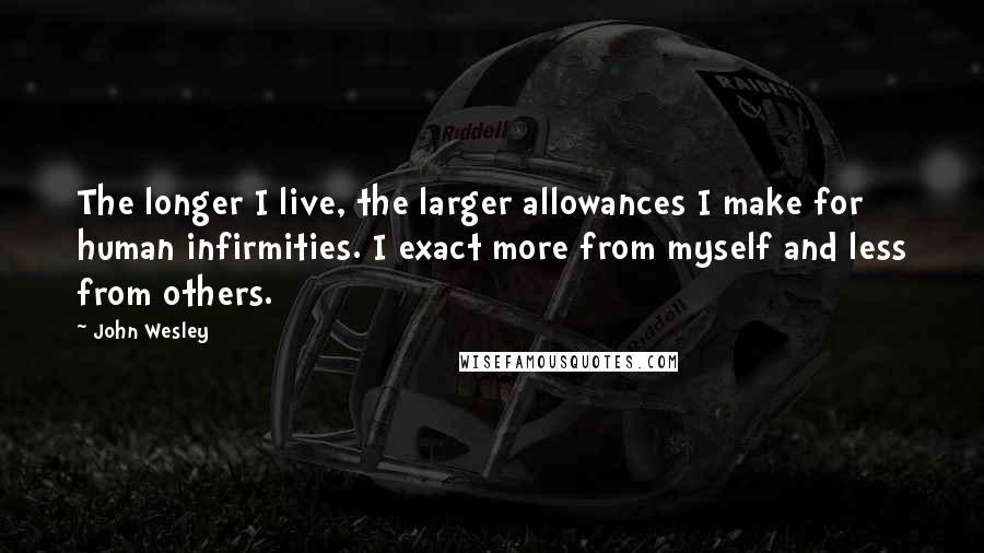 John Wesley Quotes: The longer I live, the larger allowances I make for human infirmities. I exact more from myself and less from others.