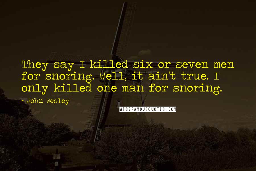 John Wesley Quotes: They say I killed six or seven men for snoring. Well, it ain't true. I only killed one man for snoring.