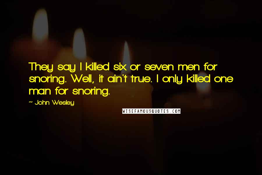 John Wesley Quotes: They say I killed six or seven men for snoring. Well, it ain't true. I only killed one man for snoring.