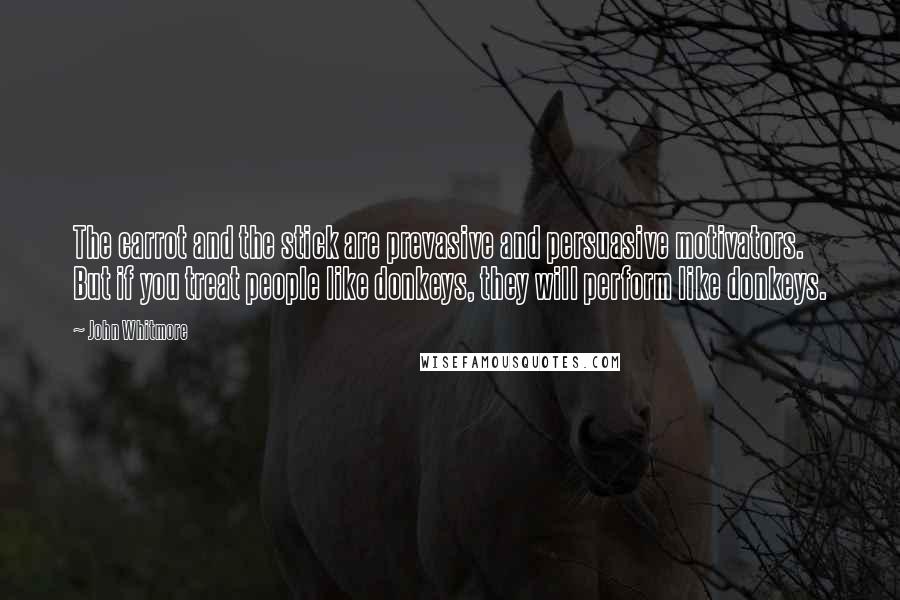 John Whitmore Quotes: The carrot and the stick are prevasive and persuasive motivators. But if you treat people like donkeys, they will perform like donkeys.