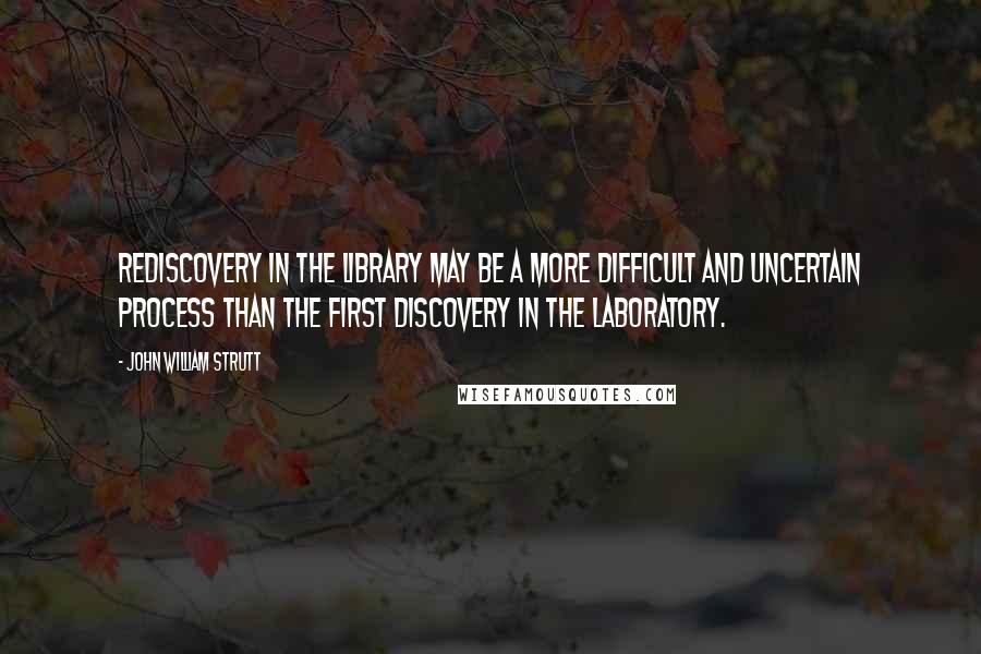 John William Strutt Quotes: Rediscovery in the library may be a more difficult and uncertain process than the first discovery in the laboratory.