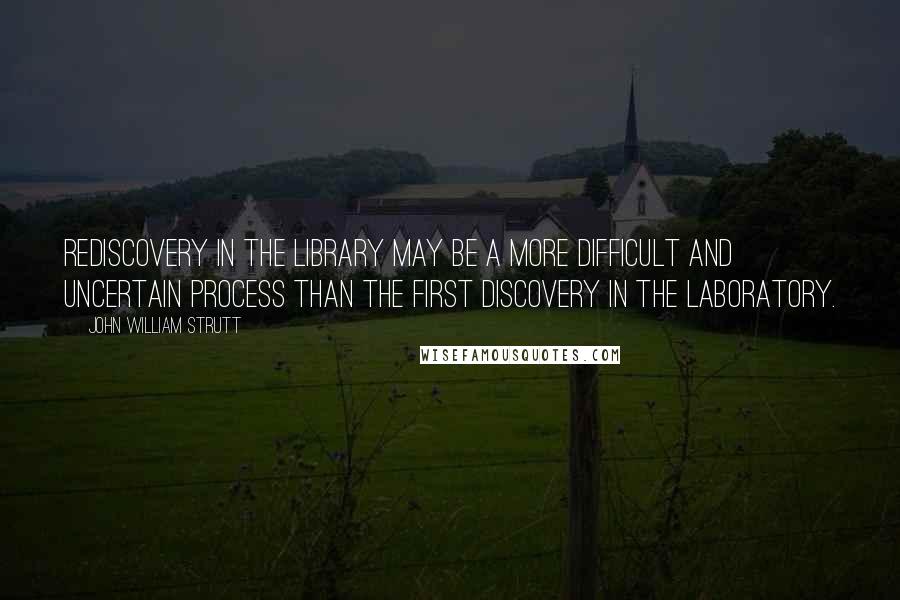 John William Strutt Quotes: Rediscovery in the library may be a more difficult and uncertain process than the first discovery in the laboratory.