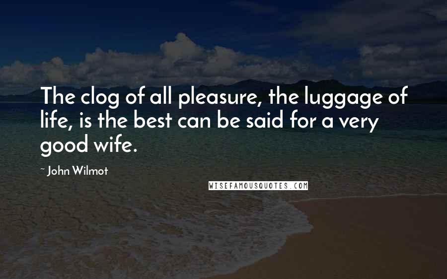 John Wilmot Quotes: The clog of all pleasure, the luggage of life, is the best can be said for a very good wife.