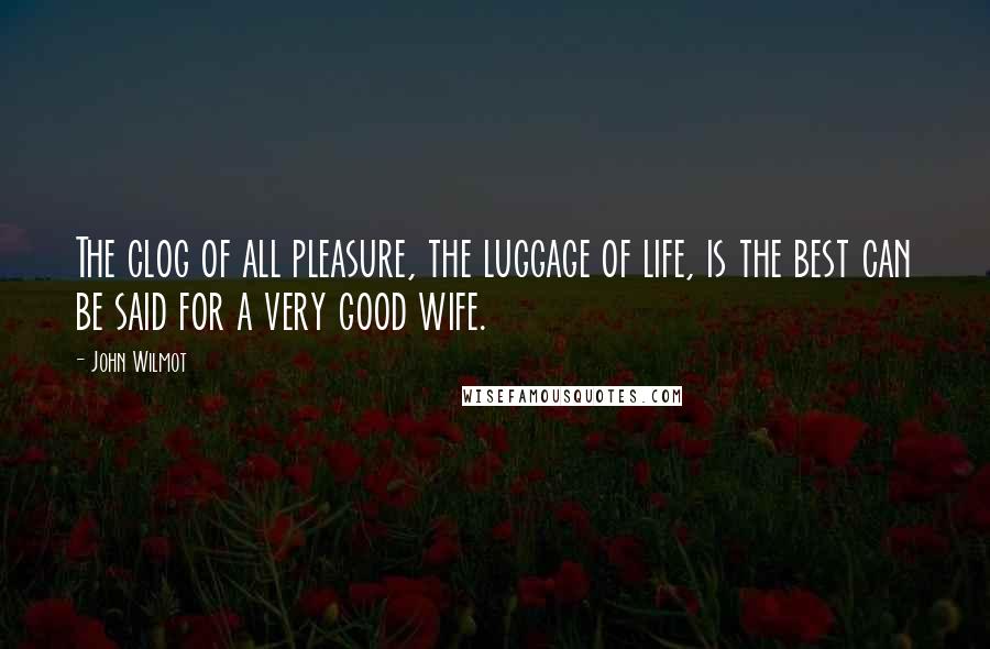 John Wilmot Quotes: The clog of all pleasure, the luggage of life, is the best can be said for a very good wife.