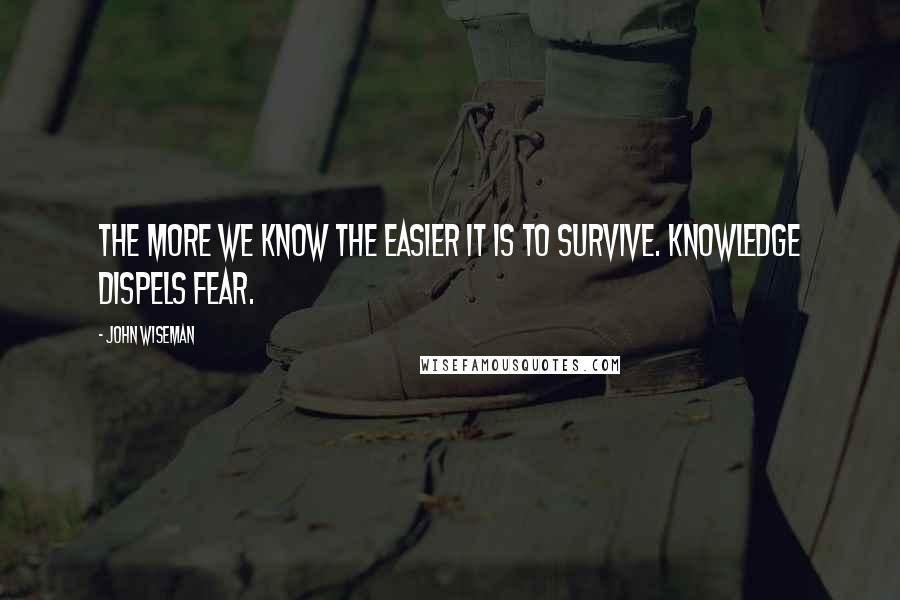 John Wiseman Quotes: The more we know the easier it is to survive. Knowledge dispels fear.