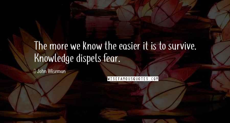 John Wiseman Quotes: The more we know the easier it is to survive. Knowledge dispels fear.