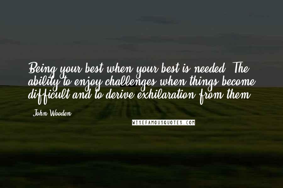 John Wooden Quotes: Being your best when your best is needed. The ability to enjoy challenges when things become difficult and to derive exhilaration from them.