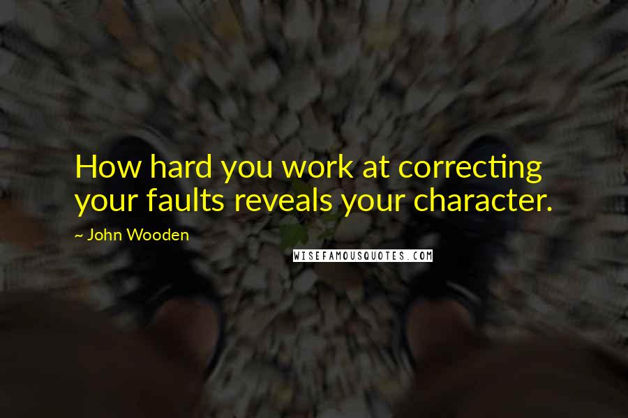 John Wooden Quotes: How hard you work at correcting your faults reveals your character.