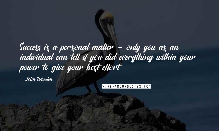 John Wooden Quotes: Success is a personal matter - only you as an individual can tell if you did everything within your power to give your best effort