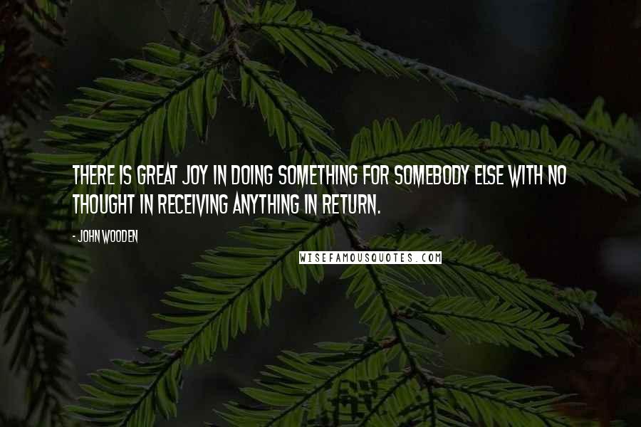 John Wooden Quotes: There is great joy in doing something for somebody else with no thought in receiving anything in return.