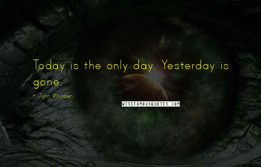 John Wooden Quotes: Today is the only day. Yesterday is gone.