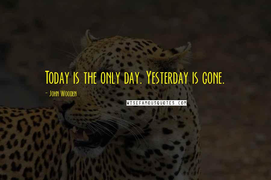 John Wooden Quotes: Today is the only day. Yesterday is gone.