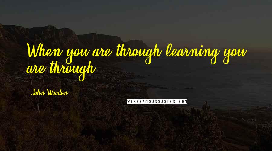 John Wooden Quotes: When you are through learning you are through.