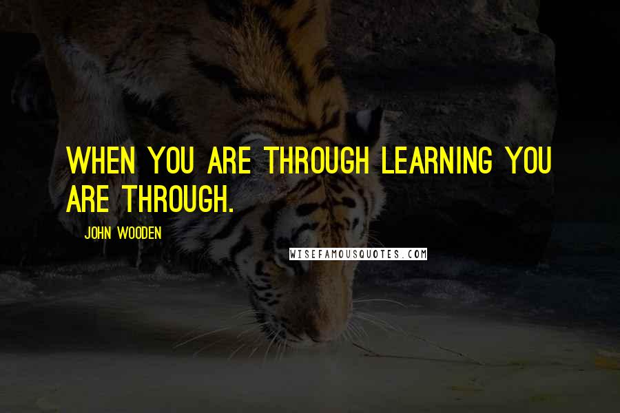 John Wooden Quotes: When you are through learning you are through.