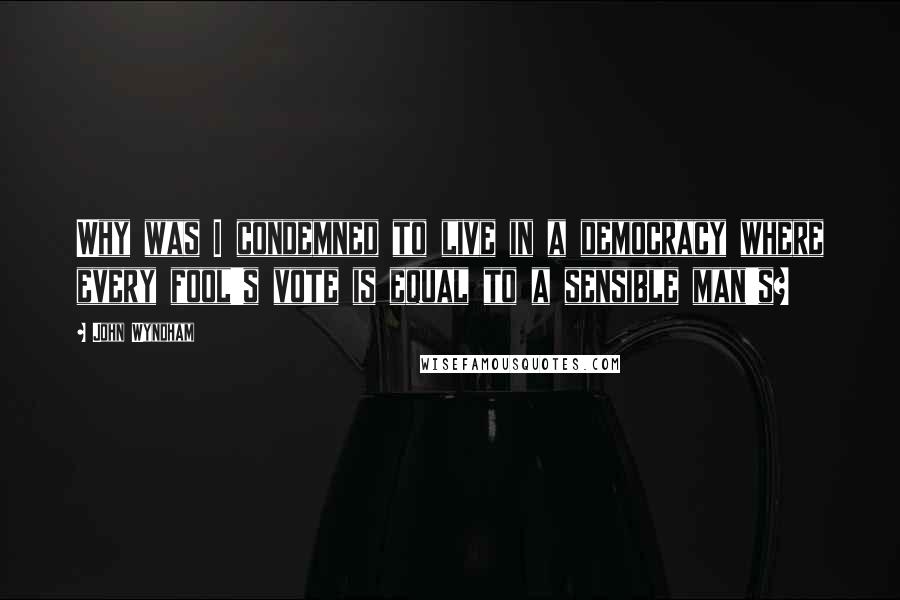 John Wyndham Quotes: Why was I condemned to live in a democracy where every fool's vote is equal to a sensible man's?