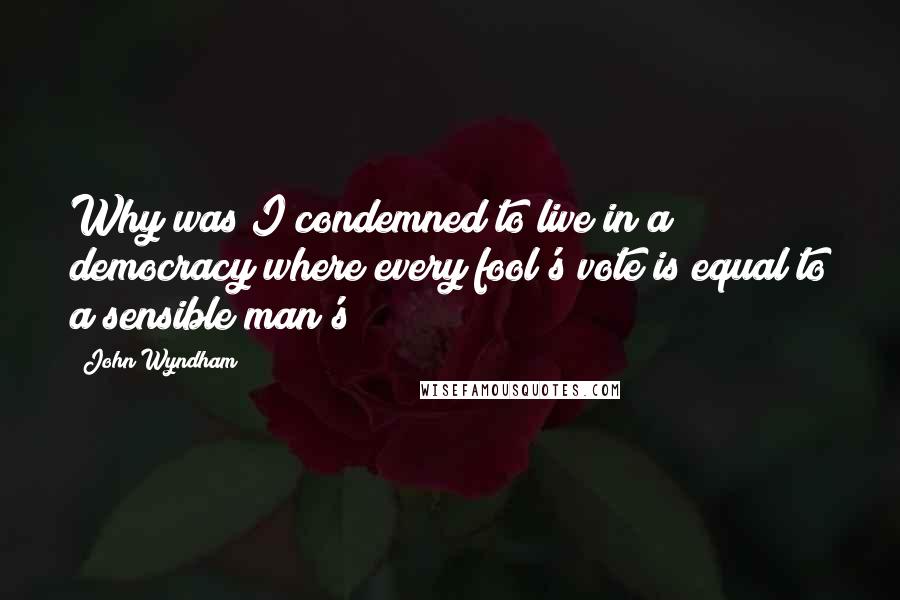 John Wyndham Quotes: Why was I condemned to live in a democracy where every fool's vote is equal to a sensible man's?