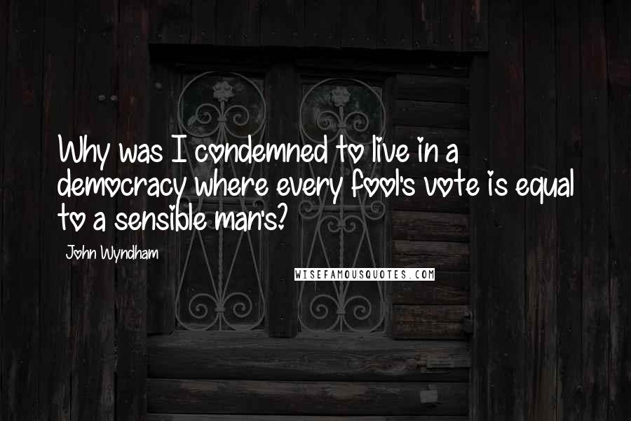 John Wyndham Quotes: Why was I condemned to live in a democracy where every fool's vote is equal to a sensible man's?