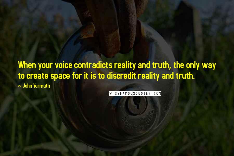 John Yarmuth Quotes: When your voice contradicts reality and truth, the only way to create space for it is to discredit reality and truth.