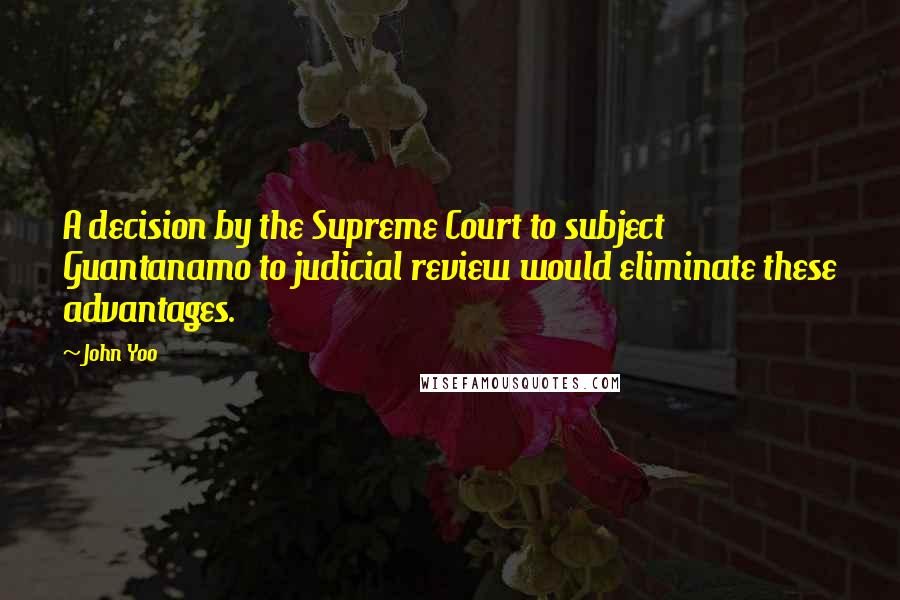 John Yoo Quotes: A decision by the Supreme Court to subject Guantanamo to judicial review would eliminate these advantages.