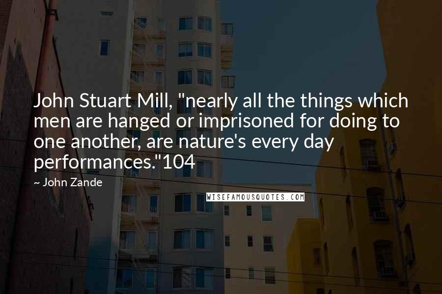 John Zande Quotes: John Stuart Mill, "nearly all the things which men are hanged or imprisoned for doing to one another, are nature's every day performances."104